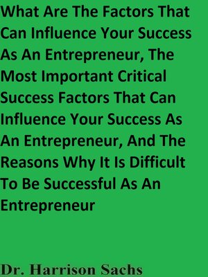 cover image of What Are the Factors That Can Influence Your Success As an Entrepreneur, the Most Important Critical Success Factors That Can Influence Your Success As an Entrepreneur, and the Reasons Why It Is Difficult to Be Successful As an Entrepreneur